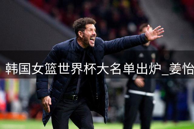 韩国女篮世界杯大名单出炉 姜怡瑟等12将出征